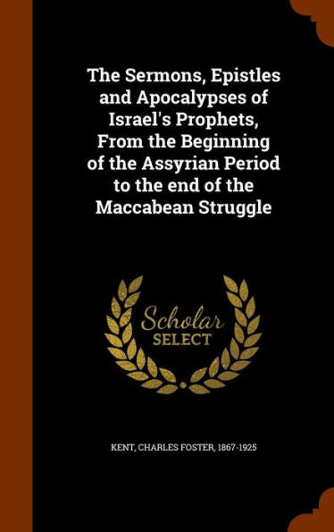 The Sermons, Epistles And Apocalypses Of Israel's Prophets, From The Beginning Of The Assyrian Period To The End Of The Maccabean Struggle