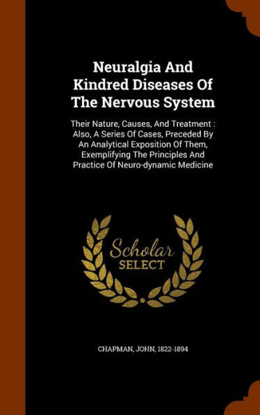 Neuralgia And Kindred Diseases Of The Nervous System: Their Nature, Causes, And Treatment: Also, A Series Of Cases, Preceded By An Analytical ... And Practice Of Neuro-Dynamic Medicine