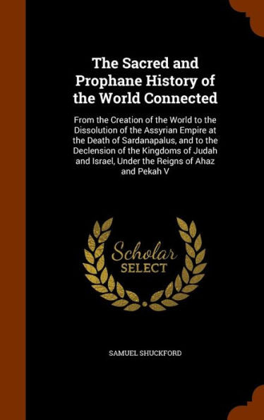 The Sacred And Prophane History Of The World Connected: From The Creation Of The World To The Dissolution Of The Assyrian Empire At The Death Of ... Israel, Under The Reigns Of Ahaz And Pekah V