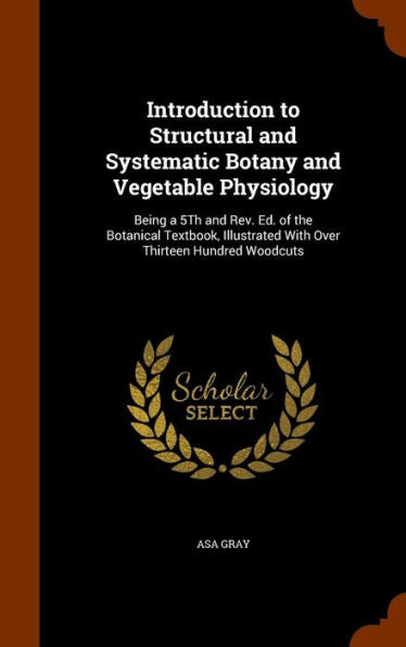 Introduction To Structural And Systematic Botany And Vegetable Physiology: Being A 5Th And Rev. Ed. Of The Botanical Textbook, Illustrated With Over Thirteen Hundred Woodcuts