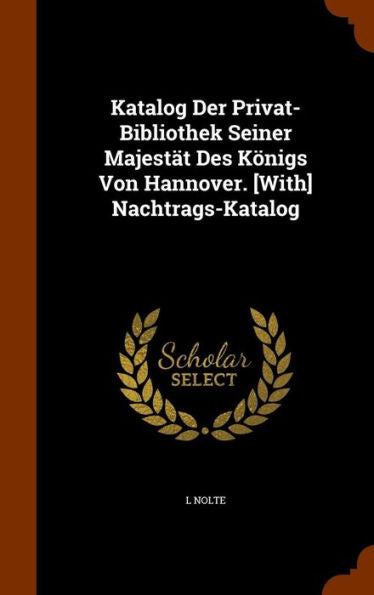 Katalog Der Privat-Bibliothek Seiner Majestat Des K?igs Von Hannover. [With] Nachtrags-Katalog