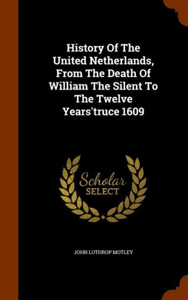 History Of The United Netherlands, From The Death Of William The Silent To The Twelve Years'Truce 1609
