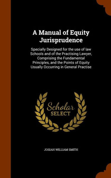 A Manual Of Equity Jurisprudence: Specially Designed For The Use Of Law Schools And Of The Practising Lawyer, Comprising The Fundamental Principles, ... Equity Usually Occurring In General Practise