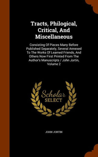 Tracts, Philogical, Critical, And Miscellaneous: Consisting Of Pieces Many Before Published Separately, Several Annexed To The Works Of Learned ... Author's Manuscripts / John Jortin, Volume 2
