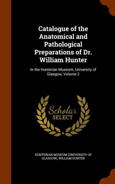 Catalogue Of The Anatomical And Pathological Preparations Of Dr. William Hunter: In The Hunterian Museum, University Of Glasgow, Volume 2
