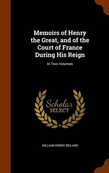 Memoirs Of Henry The Great, And Of The Court Of France During His Reign: In Two Volumes