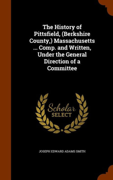 The History Of Pittsfield, (Berkshire County, ) Massachusetts ... Comp. And Written, Under The General Direction Of A Committee