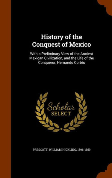History Of The Conquest Of Mexico: With A Preliminary View Of The Ancient Mexican Civilization, And The Life Of The Conqueror, Hernando Cortes