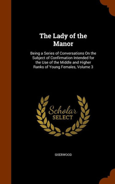 The Lady Of The Manor: Being A Series Of Conversations On The Subject Of Confirmation Intended For The Use Of The Middle And Higher Ranks Of Young Females, Volume 3