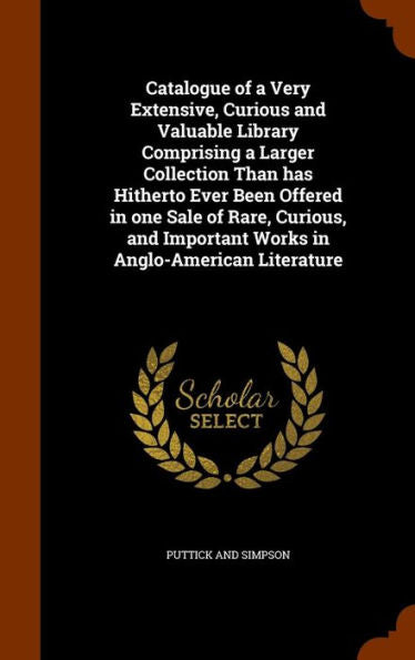 Catalogue Of A Very Extensive, Curious And Valuable Library Comprising A Larger Collection Than Has Hitherto Ever Been Offered In One Sale Of Rare, ... Important Works In Anglo-American Literature