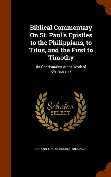 Biblical Commentary On St. Paul's Epistles To The Philippians, To Titus, And The First To Timothy: (In Continuation Of The Work Of Olshausen.)