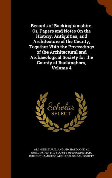 Records Of Buckinghamshire, Or, Papers And Notes On The History, Antiquities, And Architecture Of The County, Together With The Proceedings Of The ... For The County Of Buckingham, Volume 4