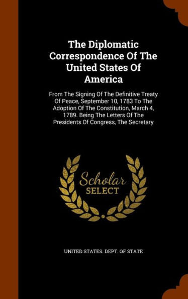 The Diplomatic Correspondence Of The United States Of America: From The Signing Of The Definitive Treaty Of Peace, September 10, 1783 To The Adoption ... Of The Presidents Of Congress, The Secretary