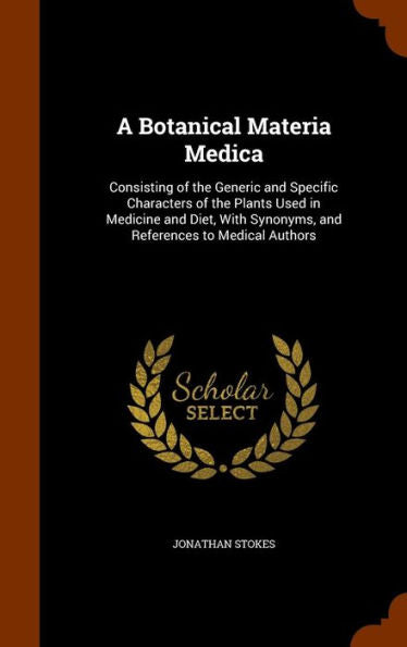 A Botanical Materia Medica: Consisting Of The Generic And Specific Characters Of The Plants Used In Medicine And Diet, With Synonyms, And References To Medical Authors