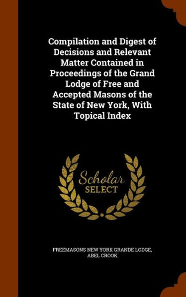 Compilation And Digest Of Decisions And Relevant Matter Contained In Proceedings Of The Grand Lodge Of Free And Accepted Masons Of The State Of New York, With Topical Index