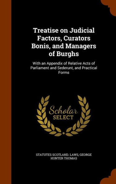 Treatise On Judicial Factors, Curators Bonis, And Managers Of Burghs: With An Appendix Of Relative Acts Of Parliament And Sederunt, And Practical Forms