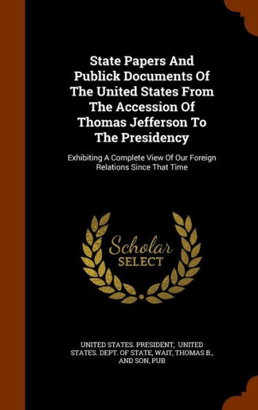 State Papers And Publick Documents Of The United States From The Accession Of Thomas Jefferson To The Presidency: Exhibiting A Complete View Of Our Foreign Relations Since That Time