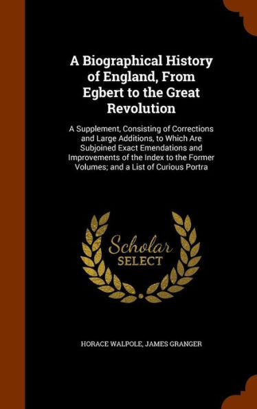 A Biographical History Of England, From Egbert To The Great Revolution: A Supplement, Consisting Of Corrections And Large Additions, To Which Are ... Former Volumes; And A List Of Curious Portra