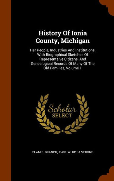 History Of Ionia County, Michigan: Her People, Industries And Institutions, With Biographical Sketches Of Representaive Citizens, And Genealogical Records Of Many Of The Old Families, Volume 1