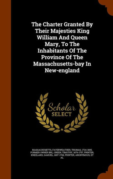 The Charter Granted By Their Majesties King William And Queen Mary, To The Inhabitants Of The Province Of The Massachusetts-Bay In New-England