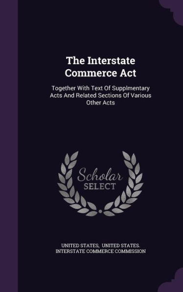 The Interstate Commerce Act: Together With Text Of Supplmentary Acts And Related Sections Of Various Other Acts