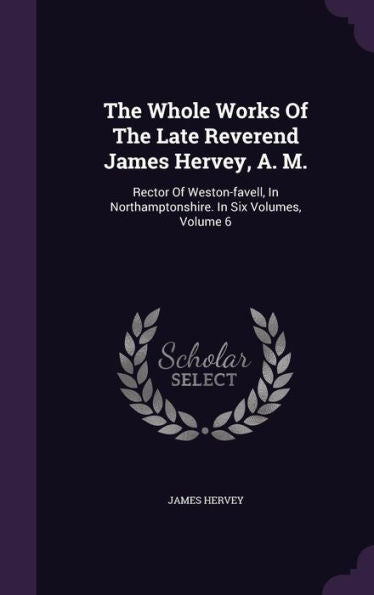 The Whole Works Of The Late Reverend James Hervey, A. M.: Rector Of Weston-Favell, In Northamptonshire. In Six Volumes, Volume 6