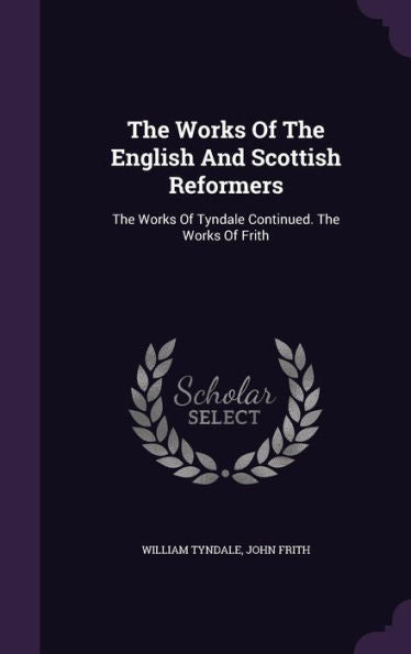 The Works Of The English And Scottish Reformers: The Works Of Tyndale Continued. The Works Of Frith