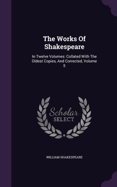 The Works Of Shakespeare: In Twelve Volumes: Collated With The Oldest Copies, And Corrected, Volume 5