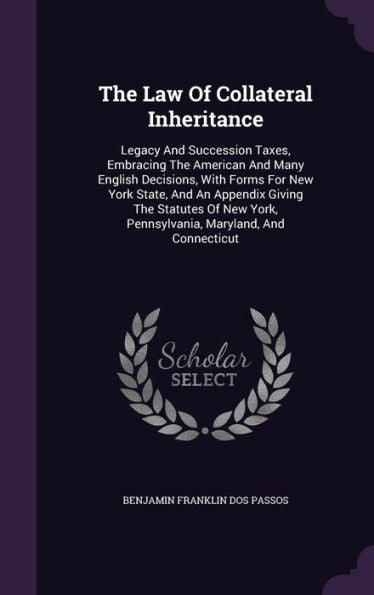 The Law Of Collateral Inheritance: Legacy And Succession Taxes, Embracing The American And Many English Decisions, With Forms For New York State, And ... York, Pennsylvania, Maryland, And Connecticut