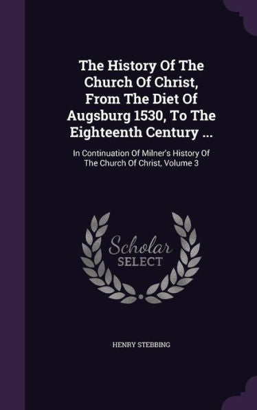 The History Of The Church Of Christ, From The Diet Of Augsburg 1530, To The Eighteenth Century ...: In Continuation Of Milner's History Of The Church Of Christ, Volume 3