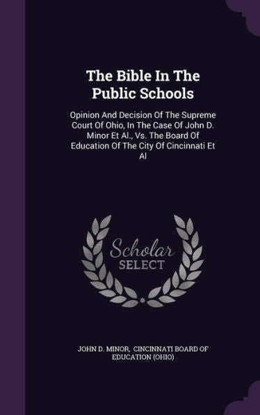 The Bible In The Public Schools: Opinion And Decision Of The Supreme Court Of Ohio, In The Case Of John D. Minor Et Al., Vs. The Board Of Education Of The City Of Cincinnati Et Al