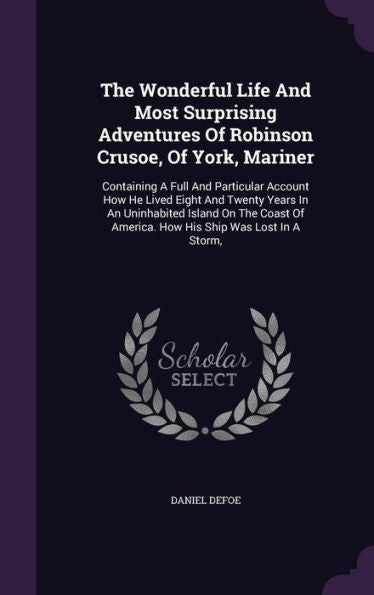 The Wonderful Life And Most Surprising Adventures Of Robinson Crusoe, Of York, Mariner: Containing A Full And Particular Account How He Lived Eight ... Of America. How His Ship Was Lost In A Storm,