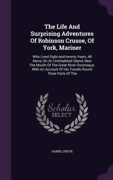 The Life And Surprising Adventures Of Robinson Crusoe, Of York, Mariner: Who Lived Eight-And-Twenty Years, All Alone, On An Uninhabited Island, Near ... Of His Travels Round Three Parts Of The