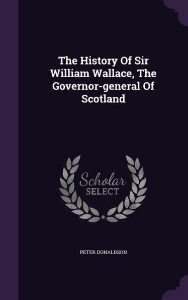 The History Of Sir William Wallace, The Governor-General Of Scotland