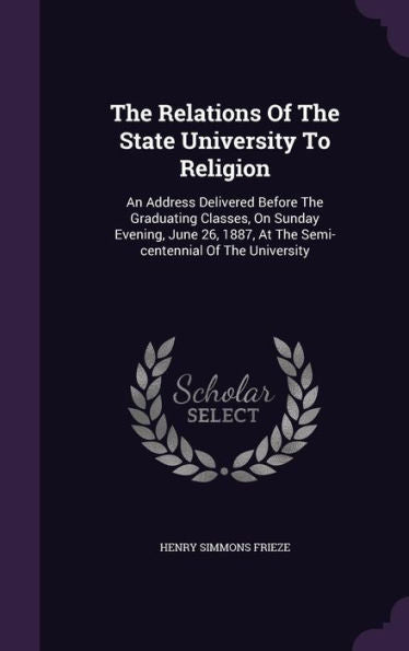 The Relations Of The State University To Religion: An Address Delivered Before The Graduating Classes, On Sunday Evening, June 26, 1887, At The Semi-Centennial Of The University