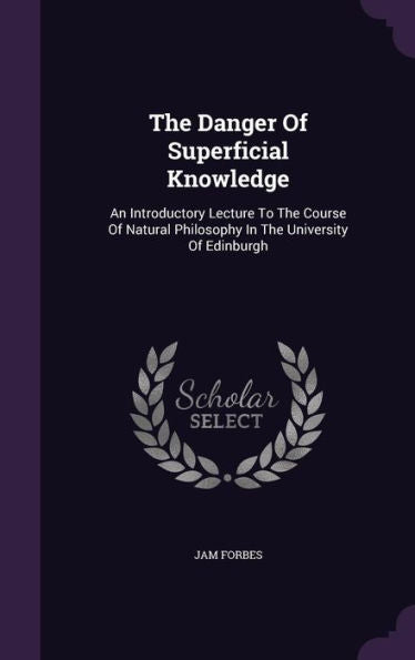 The Danger Of Superficial Knowledge: An Introductory Lecture To The Course Of Natural Philosophy In The University Of Edinburgh