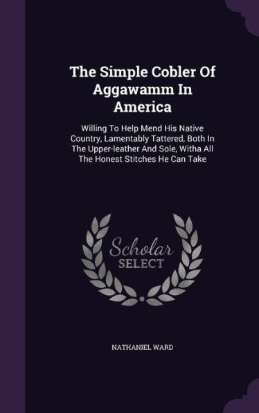 The Simple Cobler Of Aggawamm In America: Willing To Help Mend His Native Country, Lamentably Tattered, Both In The Upper-Leather And Sole, Witha All The Honest Stitches He Can Take