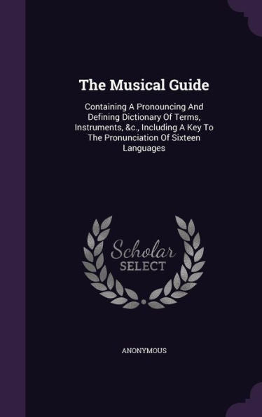 The Musical Guide: Containing A Pronouncing And Defining Dictionary Of Terms, Instruments, &C., Including A Key To The Pronunciation Of Sixteen Languages