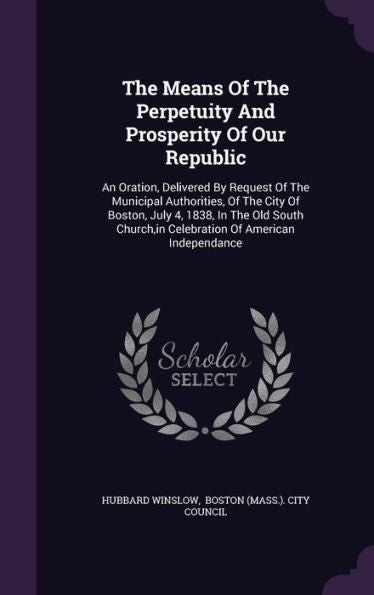 The Means Of The Perpetuity And Prosperity Of Our Republic: An Oration, Delivered By Request Of The Municipal Authorities, Of The City Of Boston, July ... In Celebration Of American Independance