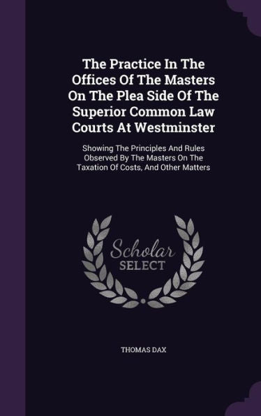 The Practice In The Offices Of The Masters On The Plea Side Of The Superior Common Law Courts At Westminster: Showing The Principles And Rules ... On The Taxation Of Costs, And Other Matters