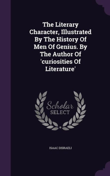 The Literary Character, Illustrated By The History Of Men Of Genius. By The Author Of 'Curiosities Of Literature'