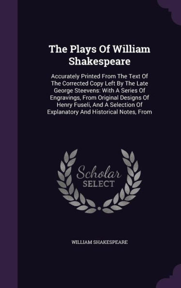 The Plays Of William Shakespeare: Accurately Printed From The Text Of The Corrected Copy Left By The Late George Steevens: With A Series Of ... Of Explanatory And Historical Notes, From