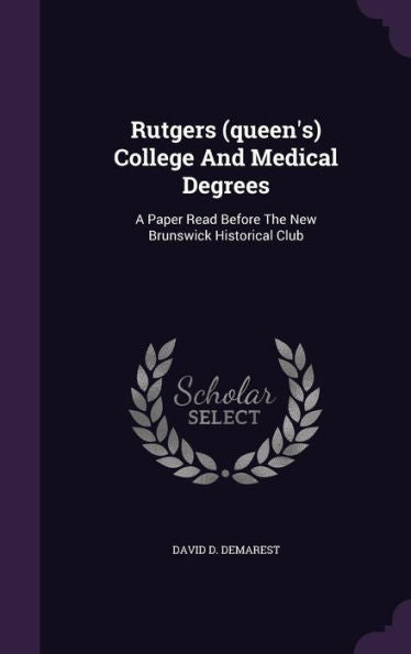 Rutgers (Queen's) College And Medical Degrees: A Paper Read Before The New Brunswick Historical Club