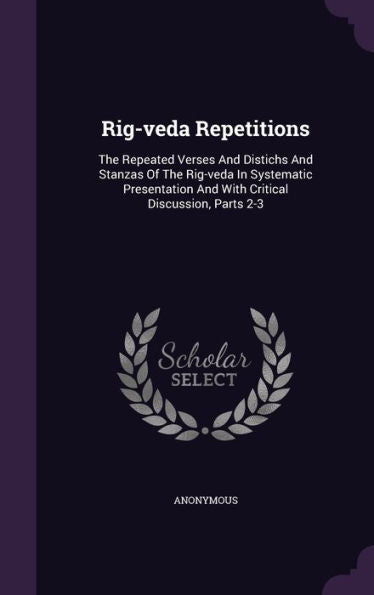 Rig-Veda Repetitions: The Repeated Verses And Distichs And Stanzas Of The Rig-Veda In Systematic Presentation And With Critical Discussion, Parts 2-3