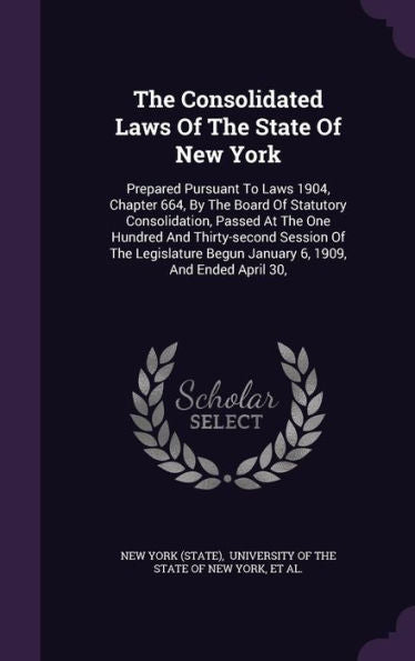 The Consolidated Laws Of The State Of New York: Prepared Pursuant To Laws 1904, Chapter 664, By The Board Of Statutory Consolidation, Passed At The ... Begun January 6, 1909, And Ended April 30,