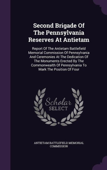 Second Brigade Of The Pennsylvania Reserves At Antietam: Report Of The Antietam Battlefield Memorial Commission Of Pennsylvania And Ceremonies At The ... Of Pennsylvania To Mark The Position Of Four