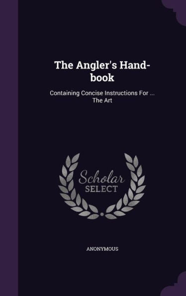 The Angler's Hand-Book: Containing Concise Instructions For ... The Art