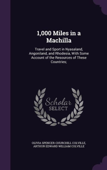 1,000 Miles In A Machilla: Travel And Sport In Nyasaland, Angoniland, And Rhodesia, With Some Account Of The Resources Of These Countries;