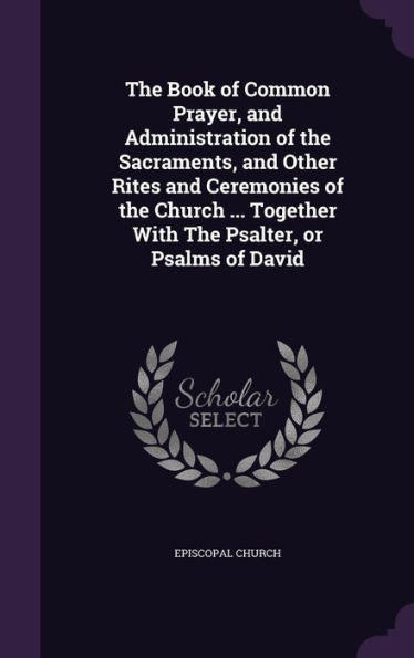 The Book Of Common Prayer, And Administration Of The Sacraments, And Other Rites And Ceremonies Of The Church ... Together With The Psalter, Or Psalms Of David