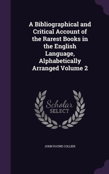 A Bibliographical And Critical Account Of The Rarest Books In The English Language, Alphabetically Arranged Volume 2